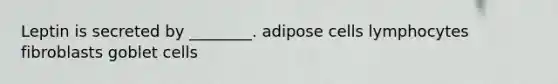 Leptin is secreted by ________. adipose cells lymphocytes fibroblasts goblet cells