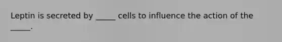 Leptin is secreted by _____ cells to influence the action of the _____.