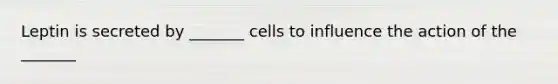 Leptin is secreted by _______ cells to influence the action of the _______