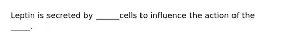 Leptin is secreted by ______cells to influence the action of the _____.