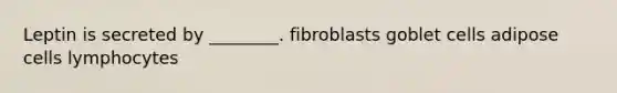 Leptin is secreted by ________. fibroblasts goblet cells adipose cells lymphocytes