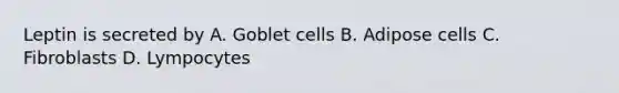 Leptin is secreted by A. Goblet cells B. Adipose cells C. Fibroblasts D. Lympocytes