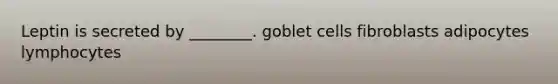 Leptin is secreted by ________. goblet cells fibroblasts adipocytes lymphocytes