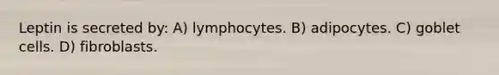 Leptin is secreted by: A) lymphocytes. B) adipocytes. C) goblet cells. D) fibroblasts.