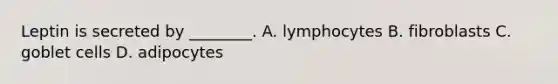 Leptin is secreted by ________. A. lymphocytes B. fibroblasts C. goblet cells D. adipocytes