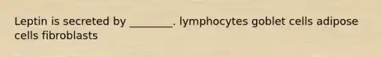 Leptin is secreted by ________. lymphocytes goblet cells adipose cells fibroblasts