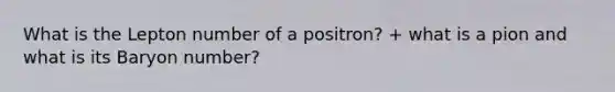 What is the Lepton number of a positron? + what is a pion and what is its Baryon number?