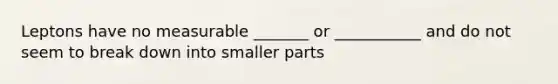 Leptons have no measurable _______ or ___________ and do not seem to break down into smaller parts