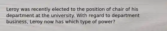 Leroy was recently elected to the position of chair of his department at the university. With regard to department business, Leroy now has which type of power?