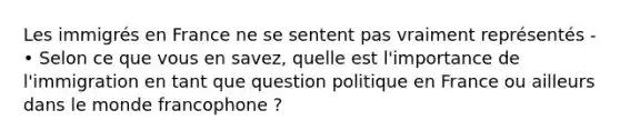 Les immigrés en France ne se sentent pas vraiment représentés - • Selon ce que vous en savez, quelle est l'importance de l'immigration en tant que question politique en France ou ailleurs dans le monde francophone ?