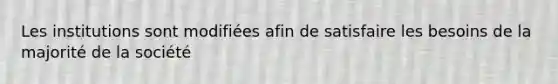 Les institutions sont modifiées afin de satisfaire les besoins de la majorité de la société