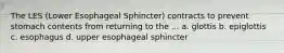 The LES (Lower Esophageal Sphincter) contracts to prevent stomach contents from returning to the ... a. glottis b. epiglottis c. esophagus d. upper esophageal sphincter