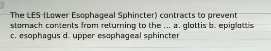 The LES (Lower Esophageal Sphincter) contracts to prevent stomach contents from returning to the ... a. glottis b. epiglottis c. esophagus d. upper esophageal sphincter