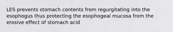 LES prevents stomach contents from regurgitating into the esophogus thus protecting the esophogeal mucosa from the erosive effect of stomach acid