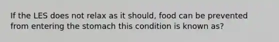 If the LES does not relax as it should, food can be prevented from entering <a href='https://www.questionai.com/knowledge/kLccSGjkt8-the-stomach' class='anchor-knowledge'>the stomach</a> this condition is known as?