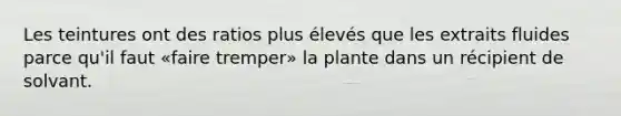 Les teintures ont des ratios plus élevés que les extraits fluides parce qu'il faut «faire tremper» la plante dans un récipient de solvant.