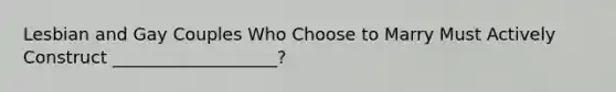 Lesbian and Gay Couples Who Choose to Marry Must Actively Construct ___________________?