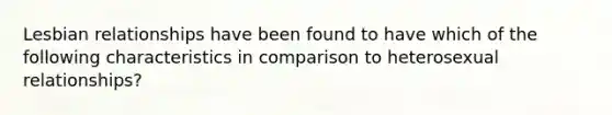 Lesbian relationships have been found to have which of the following characteristics in comparison to heterosexual relationships?