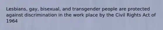 Lesbians, gay, bisexual, and transgender people are protected against discrimination in the work place by the Civil Rights Act of 1964