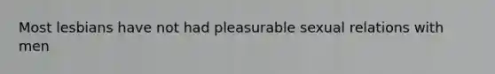 Most lesbians have not had pleasurable sexual relations with men