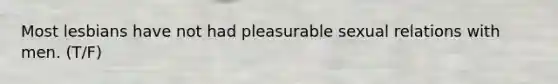 Most lesbians have not had pleasurable sexual relations with men. (T/F)