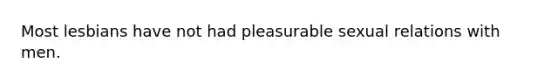 Most lesbians have not had pleasurable sexual relations with men.