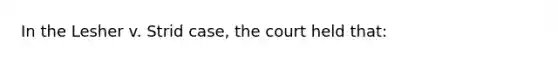 In the Lesher v. Strid case, the court held that: