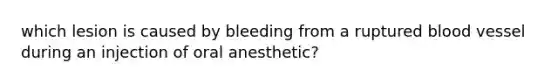 which lesion is caused by bleeding from a ruptured blood vessel during an injection of oral anesthetic?