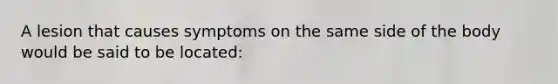 A lesion that causes symptoms on the same side of the body would be said to be located: