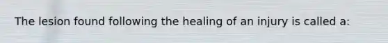 The lesion found following the healing of an injury is called a: