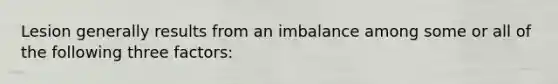 Lesion generally results from an imbalance among some or all of the following three factors: