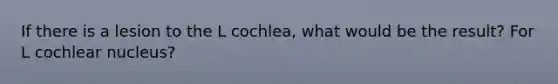 If there is a lesion to the L cochlea, what would be the result? For L cochlear nucleus?