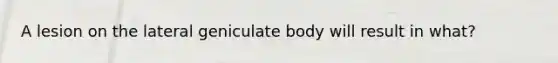 A lesion on the lateral geniculate body will result in what?