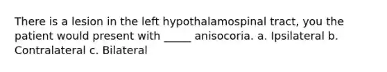 There is a lesion in the left hypothalamospinal tract, you the patient would present with _____ anisocoria. a. Ipsilateral b. Contralateral c. Bilateral