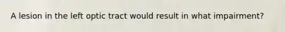 A lesion in the left optic tract would result in what impairment?
