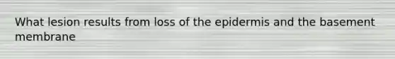 What lesion results from loss of the epidermis and the basement membrane