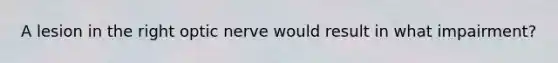 A lesion in the right optic nerve would result in what impairment?