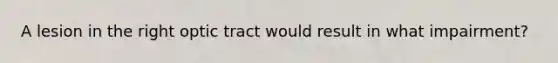 A lesion in the right optic tract would result in what impairment?