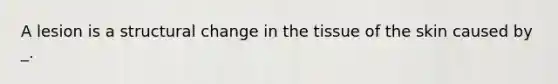 A lesion is a structural change in the tissue of the skin caused by _.