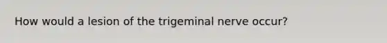 How would a lesion of the trigeminal nerve occur?