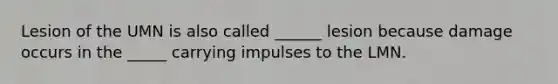 Lesion of the UMN is also called ______ lesion because damage occurs in the _____ carrying impulses to the LMN.