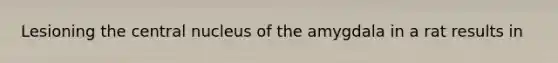 Lesioning the central nucleus of the amygdala in a rat results in