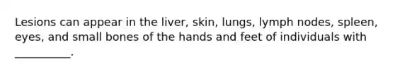 Lesions can appear in the​ liver, skin,​ lungs, lymph​ nodes, spleen,​ eyes, and small bones of the hands and feet of individuals with​ __________.