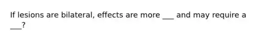 If lesions are bilateral, effects are more ___ and may require a ___?