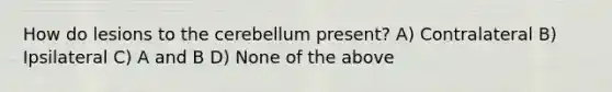 How do lesions to the cerebellum present? A) Contralateral B) Ipsilateral C) A and B D) None of the above