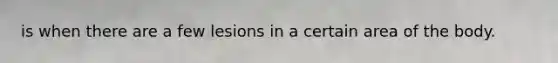 is when there are a few lesions in a certain area of the body.