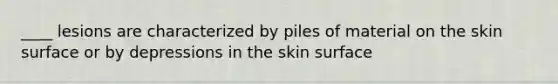 ____ lesions are characterized by piles of material on the skin surface or by depressions in the skin surface