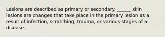 Lesions are described as primary or secondary. ______ skin lesions are changes that take place in the primary lesion as a result of infection, scratching, trauma, or various stages of a disease.