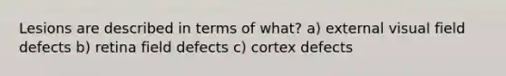 Lesions are described in terms of what? a) external visual field defects b) retina field defects c) cortex defects