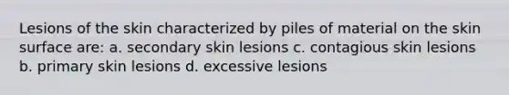 Lesions of the skin characterized by piles of material on the skin surface are: a. secondary skin lesions c. contagious skin lesions b. primary skin lesions d. excessive lesions